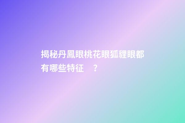揭秘丹鳳眼桃花眼狐貍眼都有哪些特征？